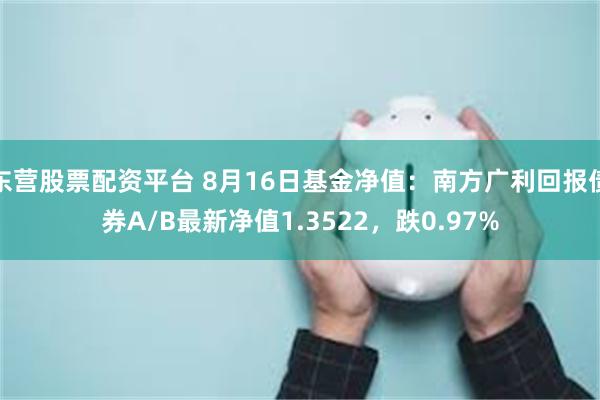 东营股票配资平台 8月16日基金净值：南方广利回报债券A/B最新净值1.3522，跌0.97%