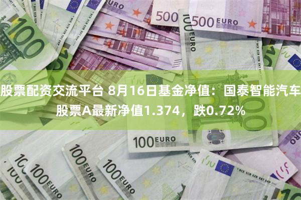 股票配资交流平台 8月16日基金净值：国泰智能汽车股票A最新净值1.374，跌0.72%