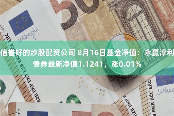 信誉好的炒股配资公司 8月16日基金净值：永赢淳利债券最新净值1.1241，涨0.01%