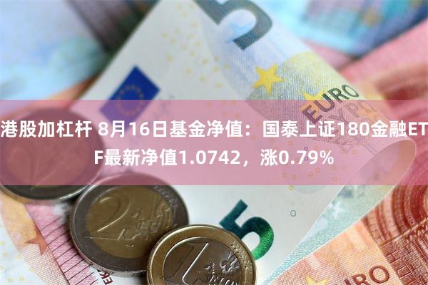 港股加杠杆 8月16日基金净值：国泰上证180金融ETF最新净值1.0742，涨0.79%