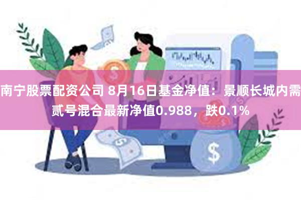 南宁股票配资公司 8月16日基金净值：景顺长城内需贰号混合最新净值0.988，跌0.1%