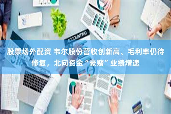 股票场外配资 韦尔股份营收创新高、毛利率仍待修复，北向资金“豪赌”业绩增速