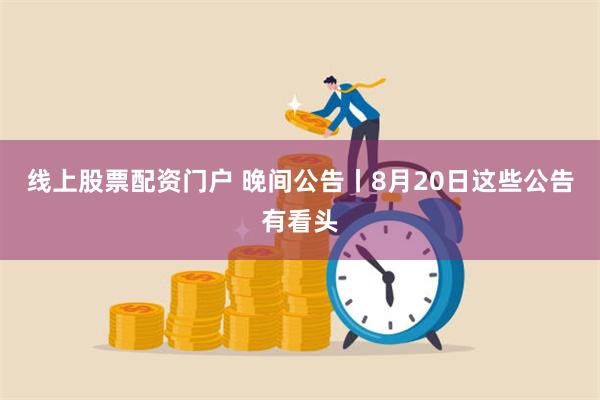 线上股票配资门户 晚间公告丨8月20日这些公告有看头