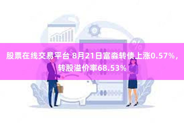 股票在线交易平台 8月21日富淼转债上涨0.57%，转股溢价率68.53%