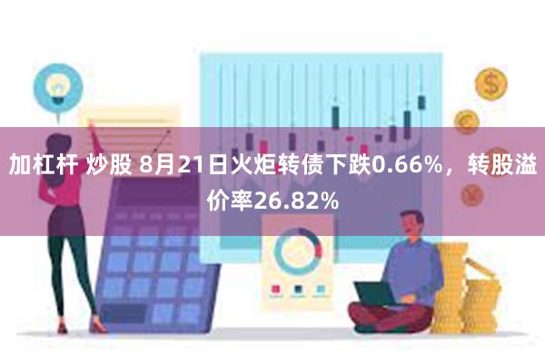 加杠杆 炒股 8月21日火炬转债下跌0.66%，转股溢价率26.82%