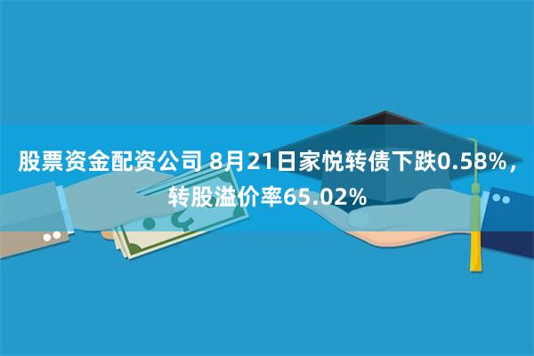 股票资金配资公司 8月21日家悦转债下跌0.58%，转股溢价率65.02%