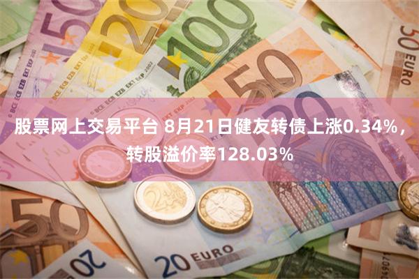 股票网上交易平台 8月21日健友转债上涨0.34%，转股溢价率128.03%