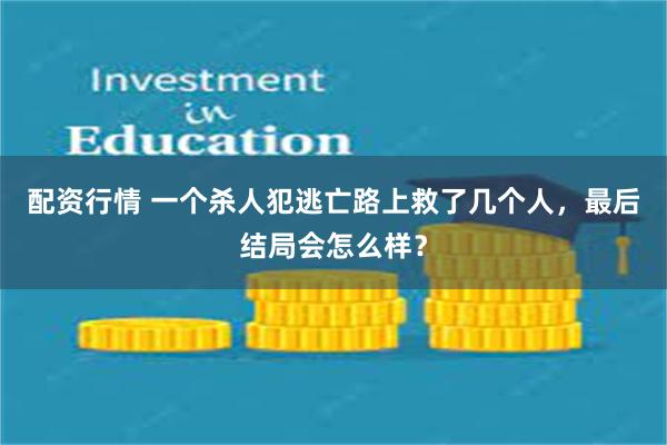 配资行情 一个杀人犯逃亡路上救了几个人，最后结局会怎么样？