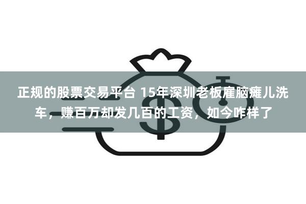 正规的股票交易平台 15年深圳老板雇脑瘫儿洗车，赚百万却发几百的工资，如今咋样了