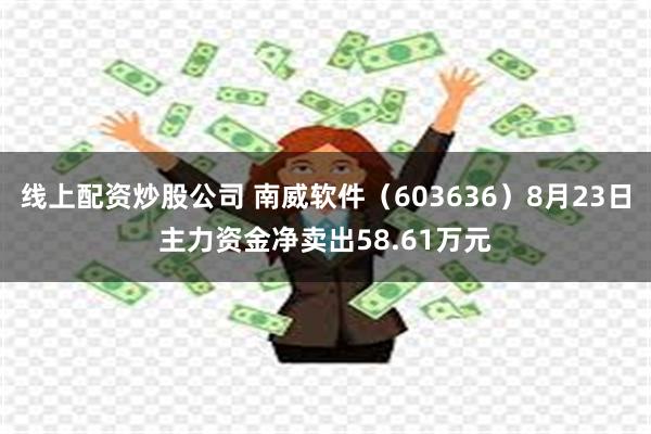 线上配资炒股公司 南威软件（603636）8月23日主力资金净卖出58.61万元