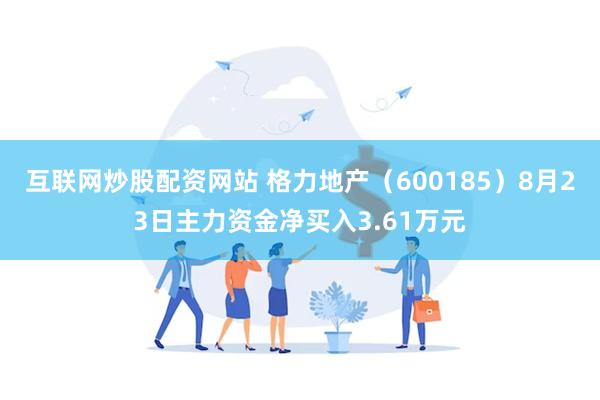 互联网炒股配资网站 格力地产（600185）8月23日主力资金净买入3.61万元