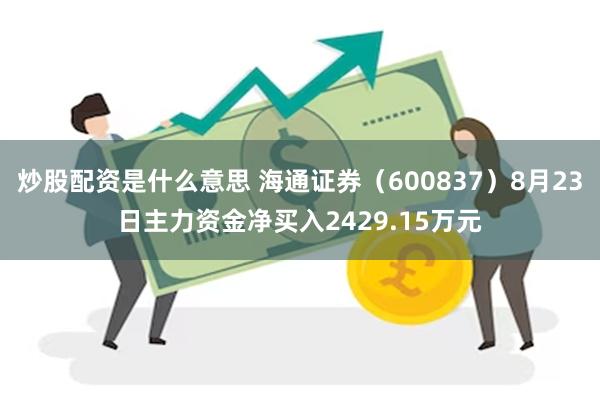 炒股配资是什么意思 海通证券（600837）8月23日主力资金净买入2429.15万元