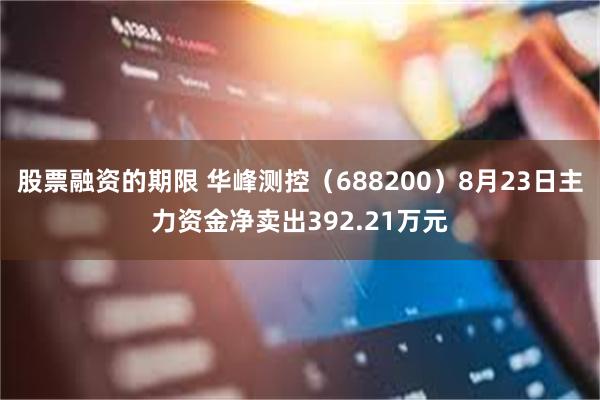 股票融资的期限 华峰测控（688200）8月23日主力资金净卖出392.21万元