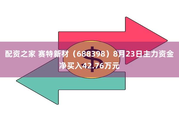 配资之家 赛特新材（688398）8月23日主力资金净买入42.76万元