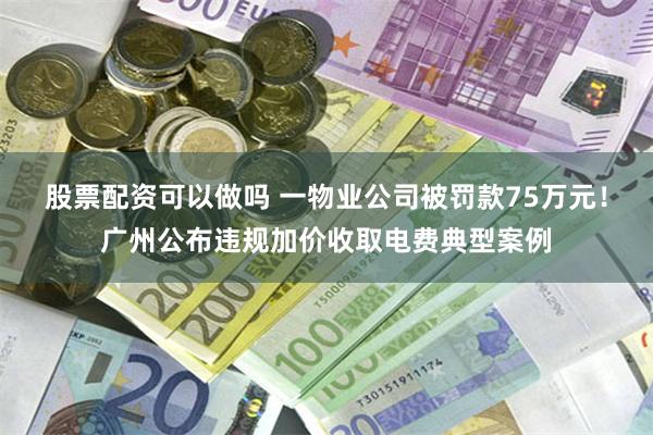 股票配资可以做吗 一物业公司被罚款75万元！广州公布违规加价收取电费典型案例