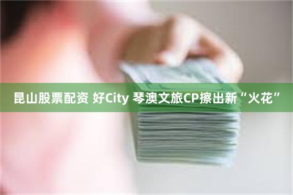 昆山股票配资 好City 琴澳文旅CP擦出新“火花”