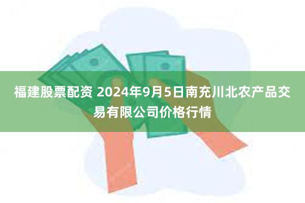 福建股票配资 2024年9月5日南充川北农产品交易有限公司价格行情