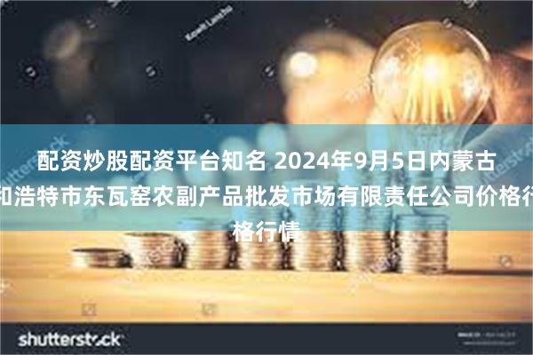 配资炒股配资平台知名 2024年9月5日内蒙古呼和浩特市东瓦窑农副产品批发市场有限责任公司价格行情