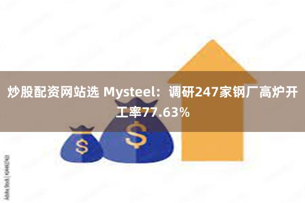 炒股配资网站选 Mysteel：调研247家钢厂高炉开工率77.63%