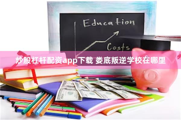 炒股杠杆配资app下载 娄底叛逆学校在哪里