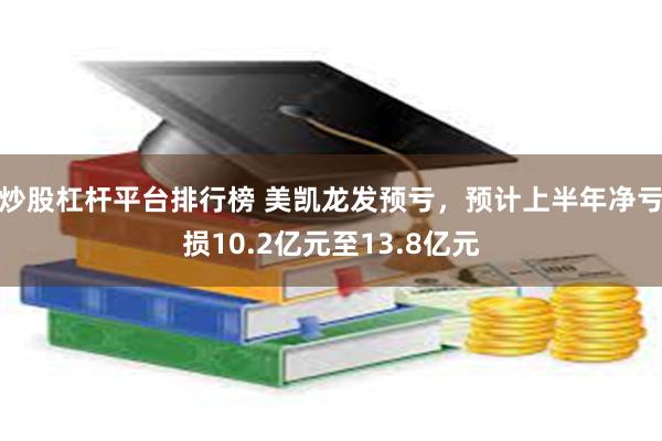 炒股杠杆平台排行榜 美凯龙发预亏，预计上半年净亏损10.2亿元至13.8亿元