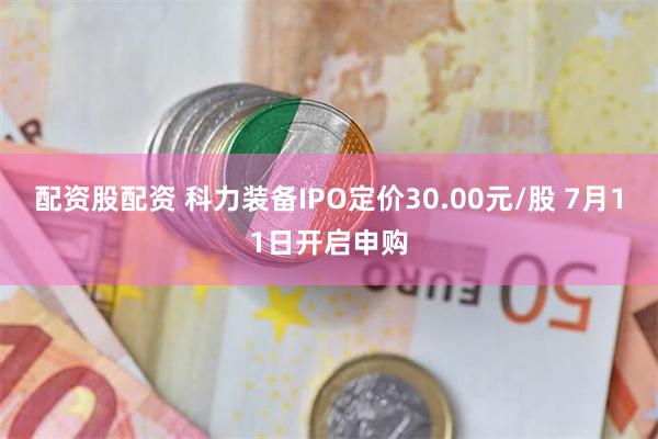 配资股配资 科力装备IPO定价30.00元/股 7月11日开启申购