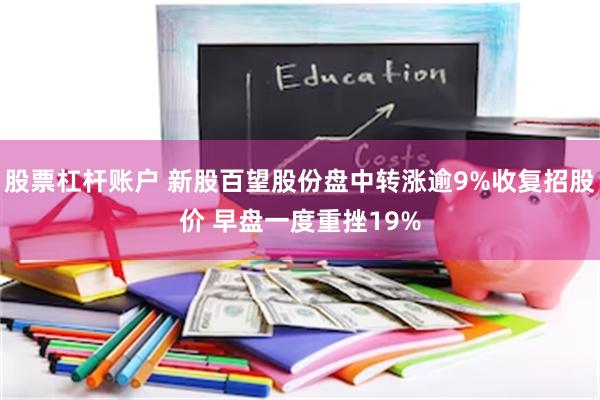 股票杠杆账户 新股百望股份盘中转涨逾9%收复招股价 早盘一度重挫19%