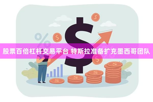 股票百倍杠杆交易平台 特斯拉准备扩充墨西哥团队