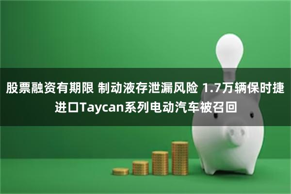 股票融资有期限 制动液存泄漏风险 1.7万辆保时捷进口Taycan系列电动汽车被召回