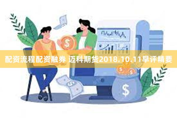 配资流程配资融券 迈科期货2018.10.11早评精要