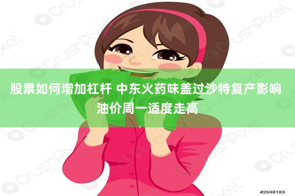 股票如何增加杠杆 中东火药味盖过沙特复产影响 油价周一适度走高