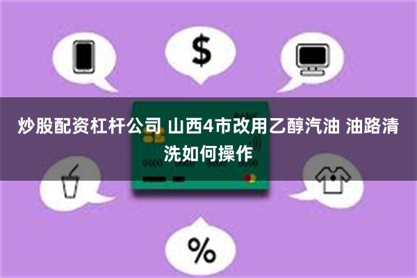 炒股配资杠杆公司 山西4市改用乙醇汽油 油路清洗如何操作