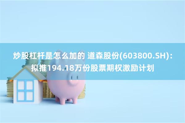 炒股杠杆是怎么加的 道森股份(603800.SH)：拟推194.18万份股票期权激励计划