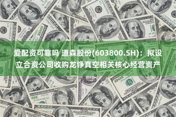 爱配资可靠吗 道森股份(603800.SH)：拟设立合资公司收购龙铮真空相关核心经营资产