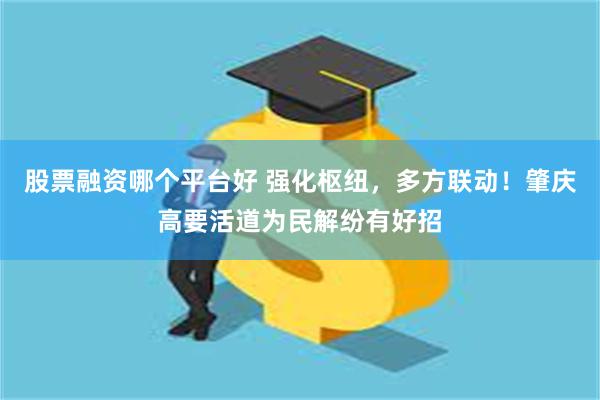 股票融资哪个平台好 强化枢纽，多方联动！肇庆高要活道为民解纷有好招