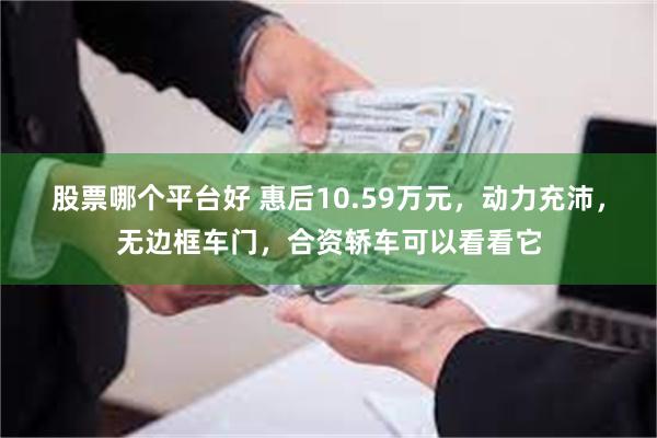 股票哪个平台好 惠后10.59万元，动力充沛，无边框车门，合资轿车可以看看它