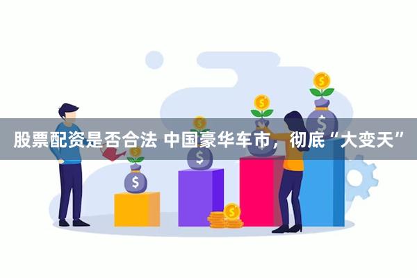 股票配资是否合法 中国豪华车市，彻底“大变天”