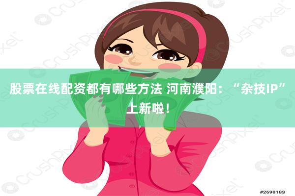 股票在线配资都有哪些方法 河南濮阳：“杂技IP”上新啦！