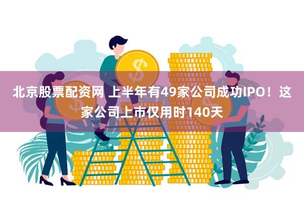 北京股票配资网 上半年有49家公司成功IPO！这家公司上市仅用时140天