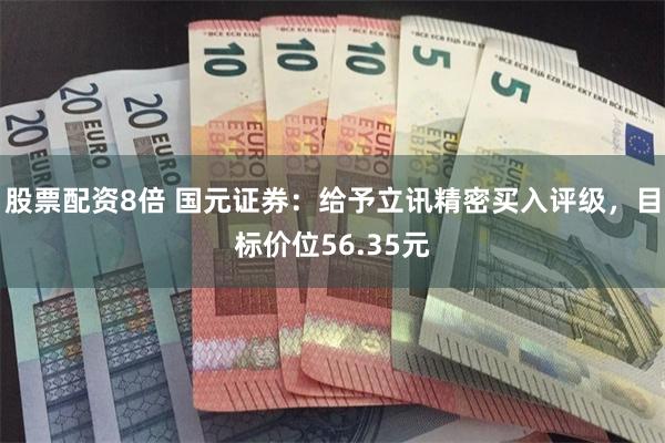 股票配资8倍 国元证券：给予立讯精密买入评级，目标价位56.35元