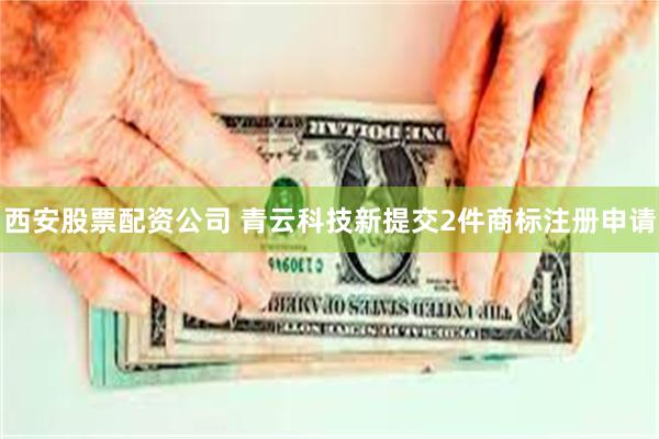 西安股票配资公司 青云科技新提交2件商标注册申请