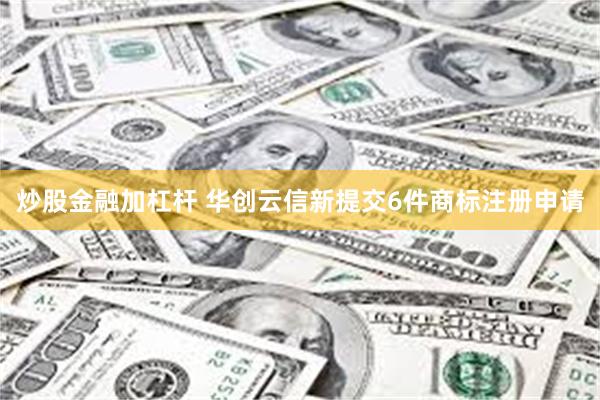 炒股金融加杠杆 华创云信新提交6件商标注册申请