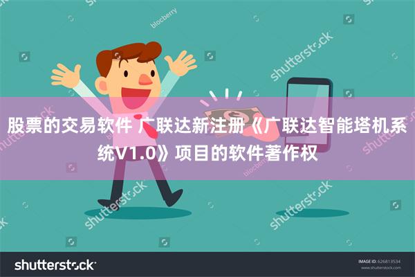 股票的交易软件 广联达新注册《广联达智能塔机系统V1.0》项目的软件著作权