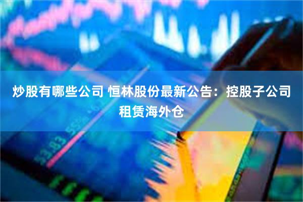 炒股有哪些公司 恒林股份最新公告：控股子公司租赁海外仓