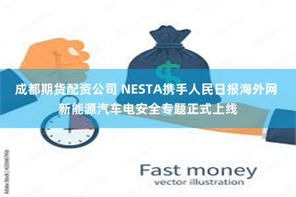 成都期货配资公司 NESTA携手人民日报海外网 新能源汽车电安全专题正式上线