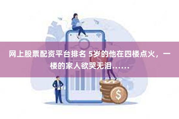 网上股票配资平台排名 5岁的他在四楼点火，一楼的家人欲哭无泪……