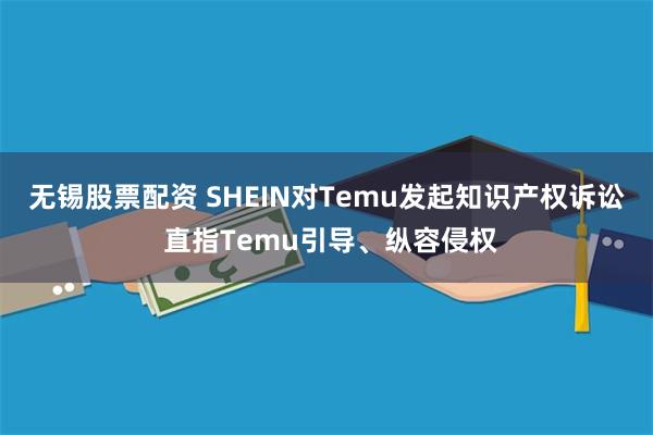 无锡股票配资 SHEIN对Temu发起知识产权诉讼 直指Temu引导、纵容侵权