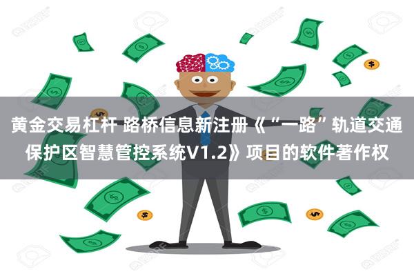 黄金交易杠杆 路桥信息新注册《“一路”轨道交通保护区智慧管控系统V1.2》项目的软件著作权