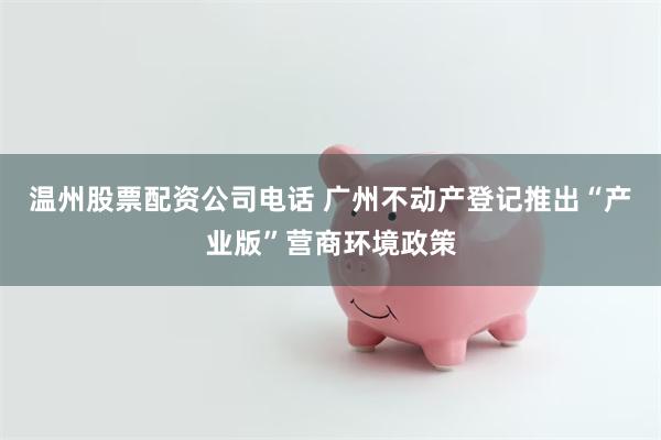 温州股票配资公司电话 广州不动产登记推出“产业版”营商环境政策