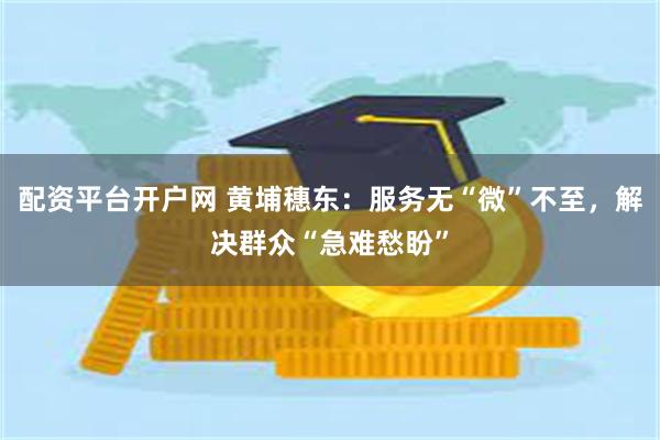 配资平台开户网 黄埔穗东：服务无“微”不至，解决群众“急难愁盼”